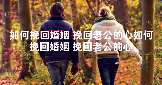 如何挽回婚姻 挽回老公的心如何挽回婚姻 挽回老公的心